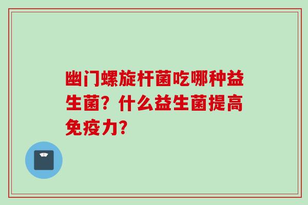 幽门螺旋杆菌吃哪种益生菌?什么益生菌提高力? 幽门螺旋杆菌吃哪种益生菌?什么益生菌提高力?