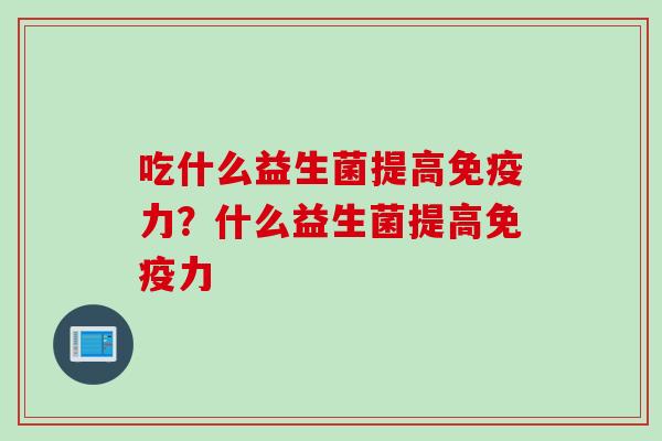吃什么益生菌提高力？什么益生菌提高力