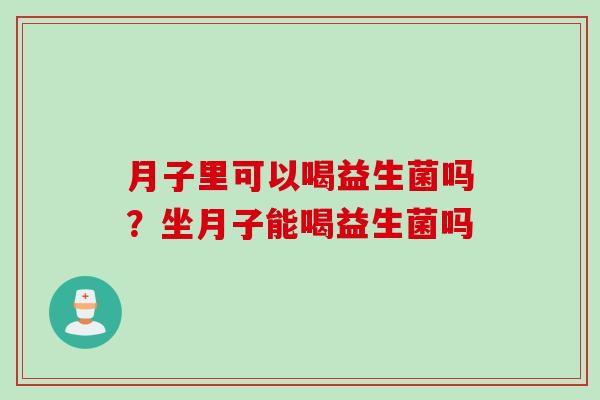 月子里可以喝益生菌吗？坐月子能喝益生菌吗