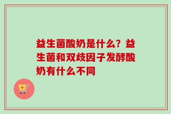 益生菌酸奶是什么?益生菌和双歧因子发酵酸奶有什么不同 益生菌酸奶是什么?益生菌和双歧因子发酵酸奶有什么不同