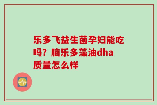 乐多飞益生菌孕妇能吃吗？脑乐多藻油dha质量怎么样