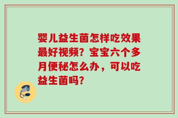 婴儿益生菌怎样吃效果好视频？宝宝六个多月怎么办，可以吃益生菌吗？