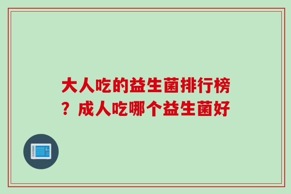 大人吃的益生菌排行榜？成人吃哪个益生菌好