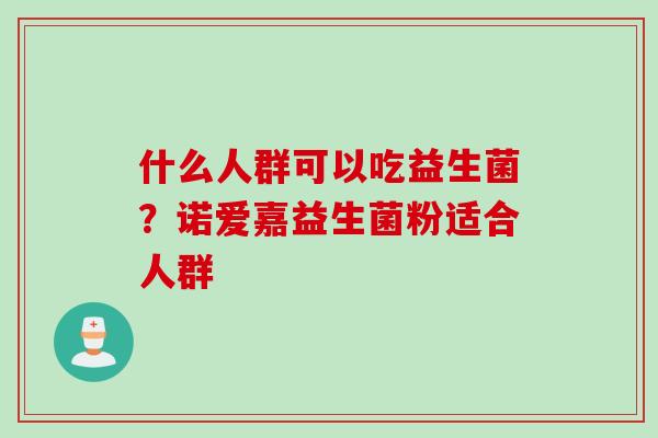 什么人群可以吃益生菌?诺爱嘉益生菌粉适合人群 什么人群可以吃益生菌?诺爱嘉益生菌粉适合人群