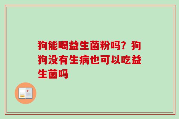 狗能喝益生菌粉吗？狗狗没有生也可以吃益生菌吗