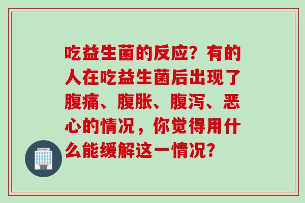 吃益生菌的反应?有的人在吃益生菌后出现了、、、恶心的情况,你觉得用什么能缓解这一情况? 吃益生菌的反应?有的人在吃益生菌后出现了、、、恶心的情况,你觉得用什么能缓解这一情况?