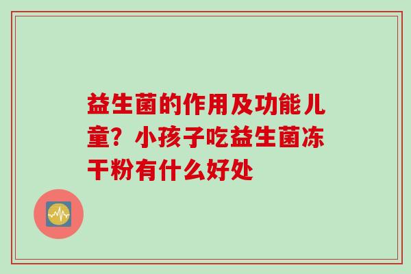 益生菌的作用及功能儿童？小孩子吃益生菌冻干粉有什么好处