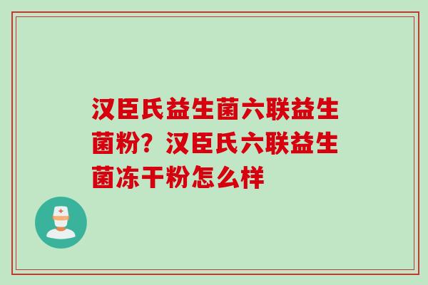 汉臣氏益生菌六联益生菌粉?汉臣氏六联益生菌冻干粉怎么样 汉臣氏益生菌六联益生菌粉?汉臣氏六联益生菌冻干粉怎么样