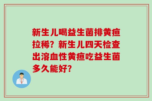 新生儿喝益生菌排黄疸拉稀？新生儿四天检查出溶性黄疸吃益生菌多久能好？