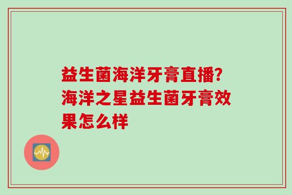 益生菌海洋牙膏直播？海洋之星益生菌牙膏效果怎么样