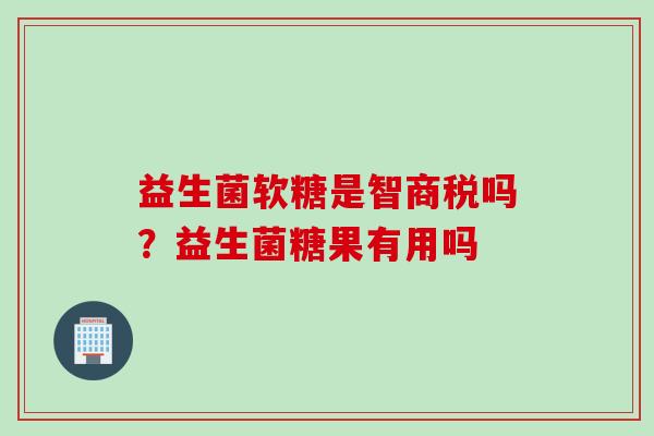 益生菌软糖是智商税吗？益生菌糖果有用吗