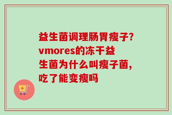 益生菌调理肠胃瘦子?vmores的冻干益生菌为什么叫瘦子菌,吃了能变瘦吗 益生菌调理肠胃瘦子?vmores的冻干益生菌为什么叫瘦子菌,吃了能变瘦吗