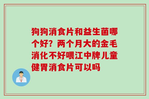 狗狗消食片和益生菌哪个好？两个月大的金毛消化不好喂江中牌儿童健胃消食片可以吗