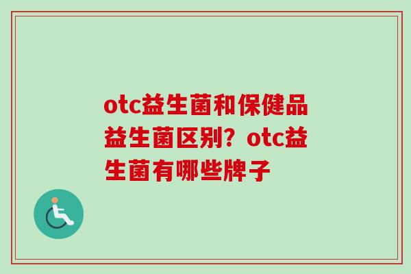 otc益生菌和保健品益生菌区别？otc益生菌有哪些牌子