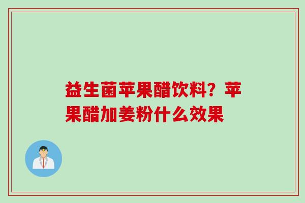 益生菌苹果醋饮料？苹果醋加姜粉什么效果