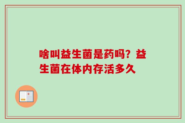 啥叫益生菌是药吗？益生菌在体内存活多久