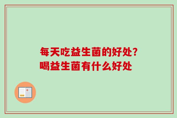 每天吃益生菌的好处？喝益生菌有什么好处