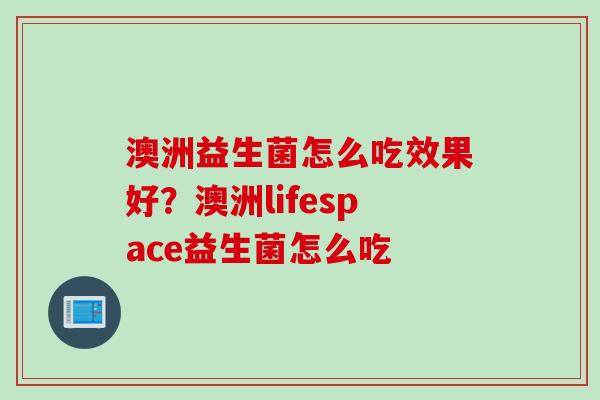 澳洲益生菌怎么吃效果好？澳洲lifespace益生菌怎么吃