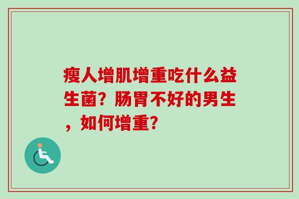 瘦人增肌增重吃什么益生菌？肠胃不好的男生，如何增重？