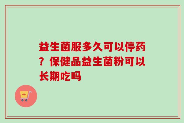 益生菌服多久可以停药？保健品益生菌粉可以长期吃吗