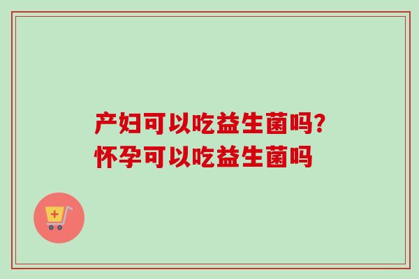 产妇可以吃益生菌吗？怀孕可以吃益生菌吗