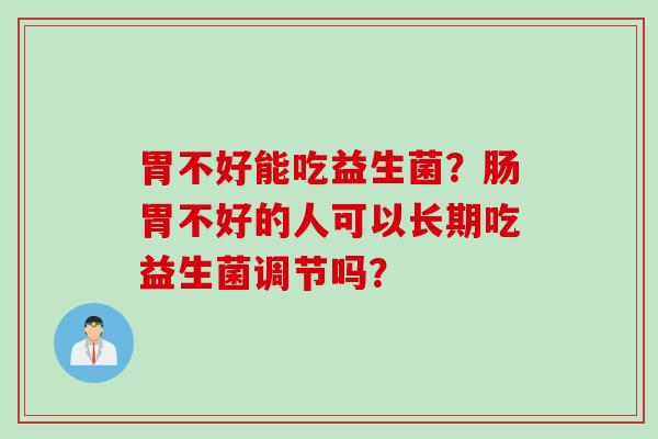 胃不好能吃益生菌？肠胃不好的人可以长期吃益生菌调节吗？