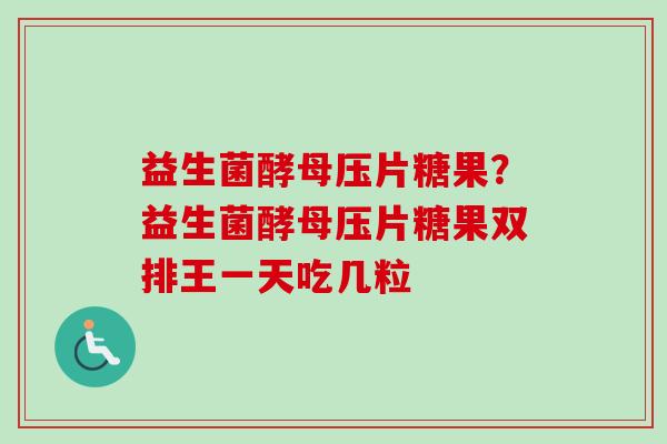 益生菌酵母压片糖果？益生菌酵母压片糖果双排王一天吃几粒
