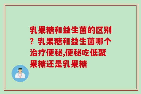 乳果糖和益生菌的区别？乳果糖和益生菌哪个,吃低聚果糖还是乳果糖