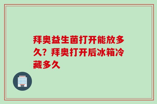 拜奥益生菌打开能放多久？拜奥打开后冰箱冷藏多久