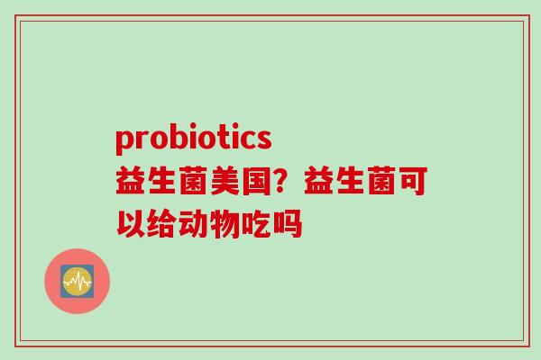 probiotics益生菌美国？益生菌可以给动物吃吗