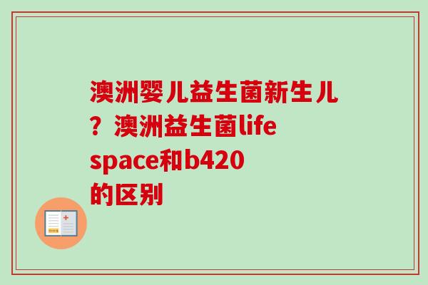 澳洲婴儿益生菌新生儿？澳洲益生菌lifespace和b420的区别