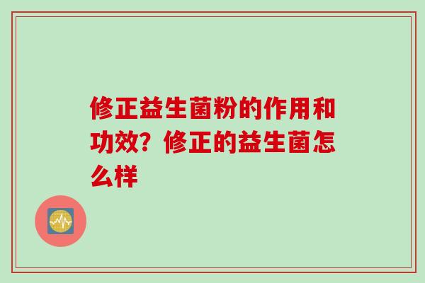 修正益生菌粉的作用和功效？修正的益生菌怎么样