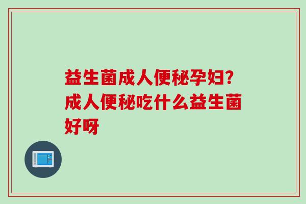 益生菌成人孕妇？成人吃什么益生菌好呀