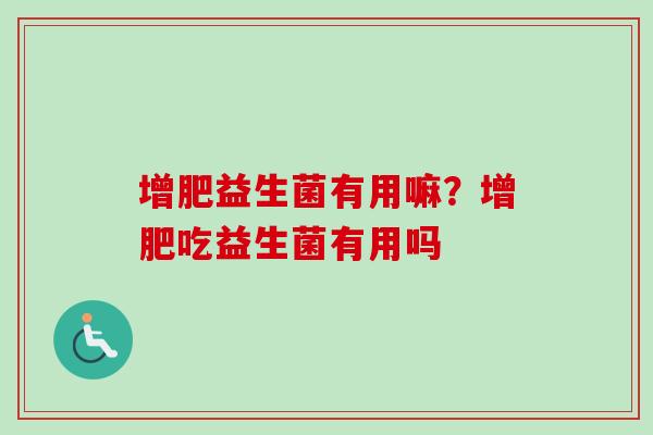 增肥益生菌有用嘛？增肥吃益生菌有用吗