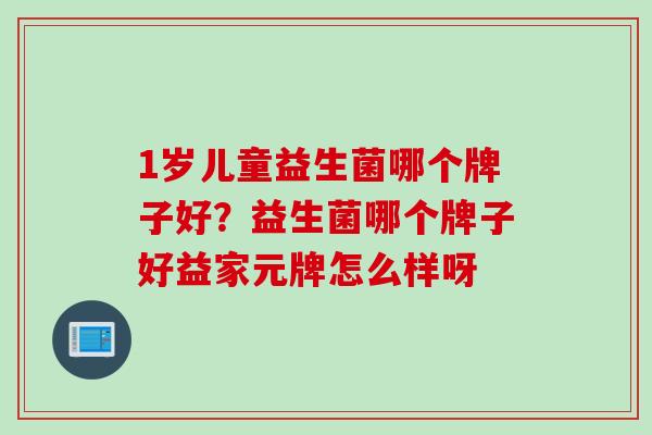 1岁儿童益生菌哪个牌子好？益生菌哪个牌子好益家元牌怎么样呀