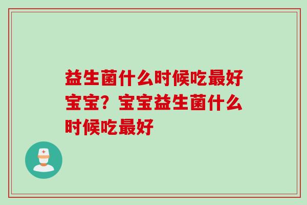 益生菌什么时候吃好宝宝？宝宝益生菌什么时候吃好