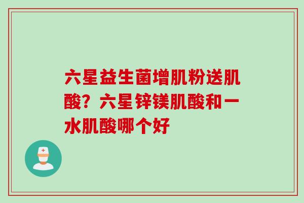 六星益生菌增肌粉送肌酸？六星锌镁肌酸和一水肌酸哪个好