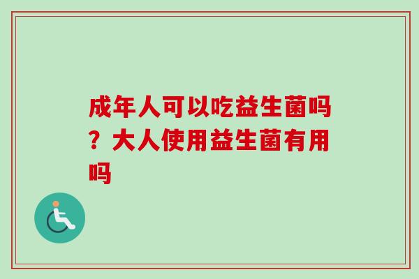 成年人可以吃益生菌吗？大人使用益生菌有用吗