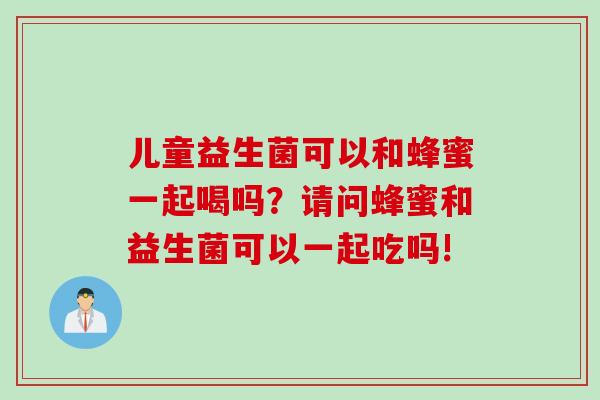 儿童益生菌可以和蜂蜜一起喝吗？请问蜂蜜和益生菌可以一起吃吗!