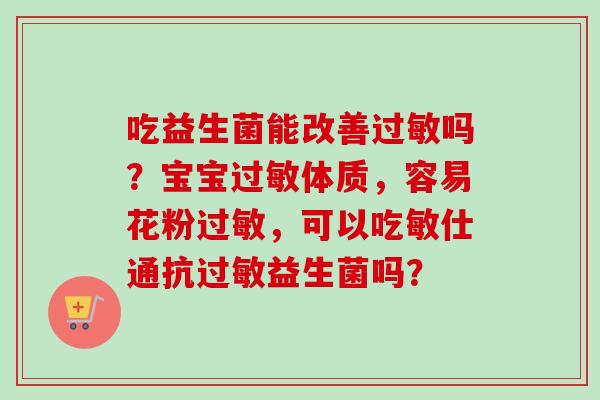 吃益生菌能改善吗？宝宝体质，容易花粉，可以吃敏仕通抗益生菌吗？