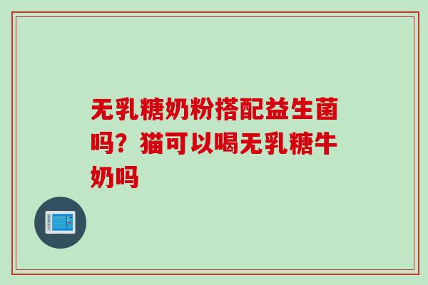 无乳糖奶粉搭配益生菌吗？猫可以喝无乳糖牛奶吗
