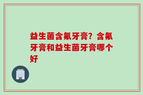 益生菌含氟牙膏？含氟牙膏和益生菌牙膏哪个好