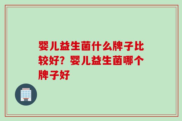 婴儿益生菌什么牌子比较好？婴儿益生菌哪个牌子好