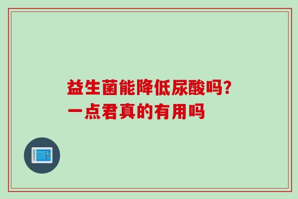 益生菌能降低尿酸吗？一点君真的有用吗
