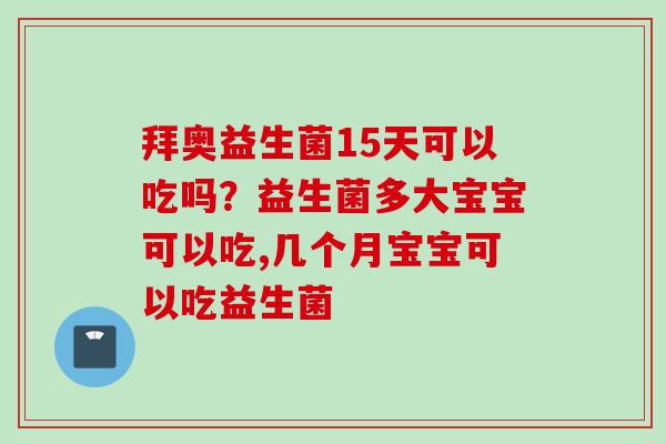 拜奥益生菌15天可以吃吗？益生菌多大宝宝可以吃,几个月宝宝可以吃益生菌