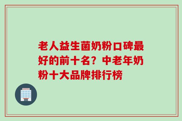 老人益生菌奶粉口碑好的前十名？中老年奶粉十大品牌排行榜