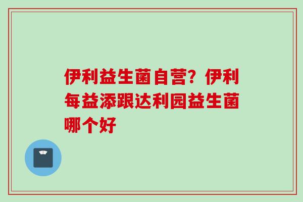 伊利益生菌自营？伊利每益添跟达利园益生菌哪个好