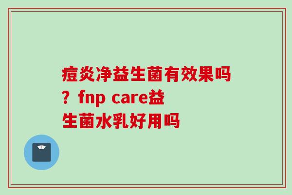 痘炎净益生菌有效果吗？fnp care益生菌水乳好用吗