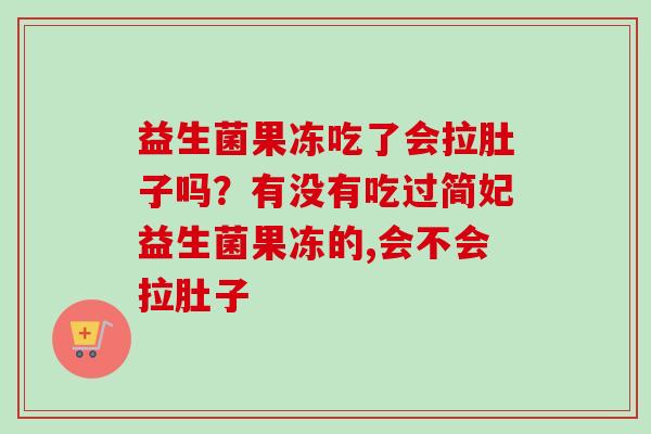益生菌果冻吃了会拉肚子吗？有没有吃过简妃益生菌果冻的,会不会拉肚子