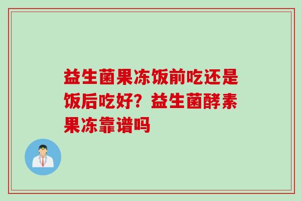 益生菌果冻饭前吃还是饭后吃好？益生菌酵素果冻靠谱吗